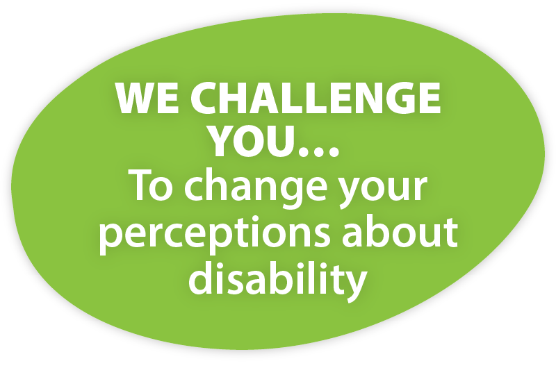 WE CHALLENGE YOU … To change your perceptions about disability